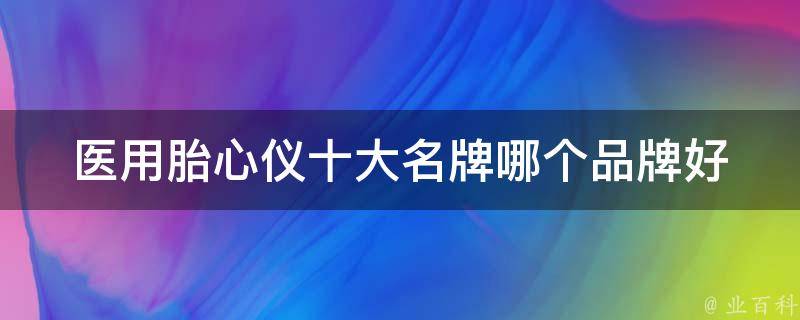 医用胎心仪十大名牌_哪个品牌好、价格、使用效果、评价。