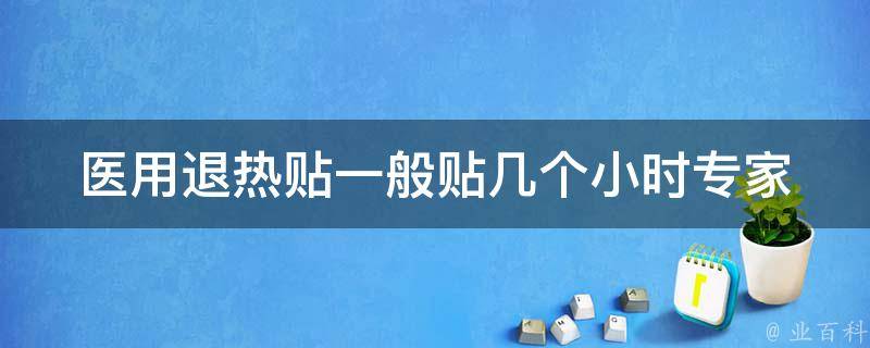 医用退热贴一般贴几个小时(专家解析：贴退热贴的正确用法和注意事项)。