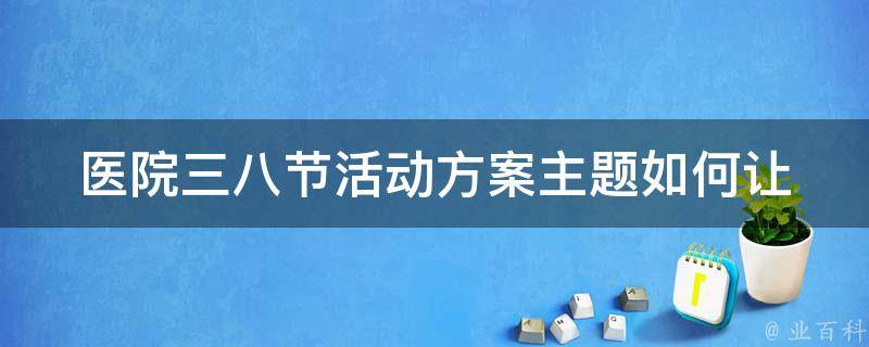 医院三八节活动方案主题_如何让女性员工感受到尊重与关爱