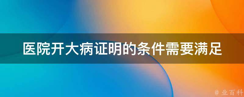 医院开大病证明的条件_需要满足哪些条件？