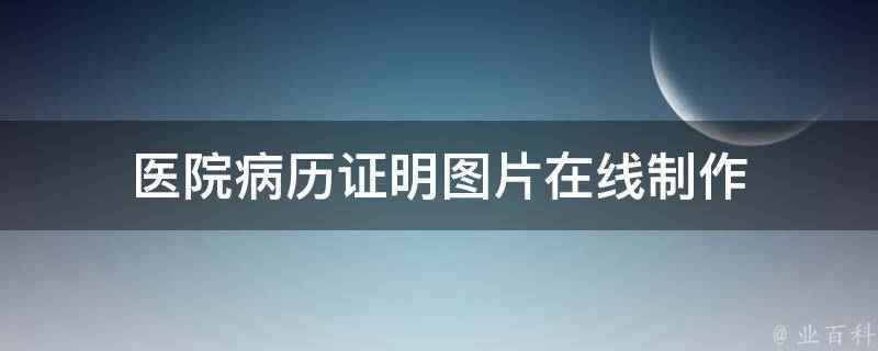 医院病历证明在线制作（浅析医院病历证明在线制作软件）