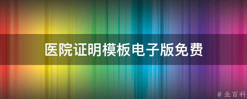 医院证明模板电子版（谈谈医院证明模板电子版免费下载）