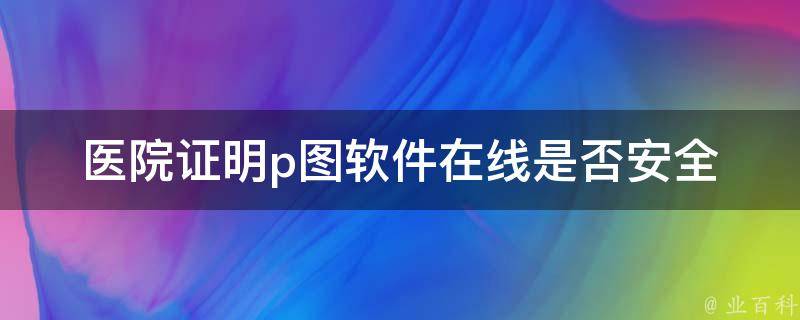 医院证明p图软件在线(是否安全可靠？)