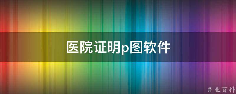 医院证明p图神器下载（谈谈医院证明批图软件）