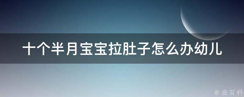 十个半月宝宝拉肚子怎么办_幼儿腹泻的原因及治疗方法。