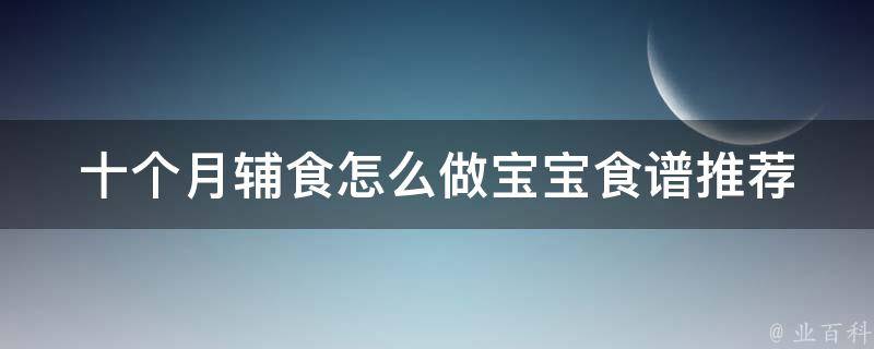 十个月辅食怎么做_宝宝食谱推荐+营养搭配技巧