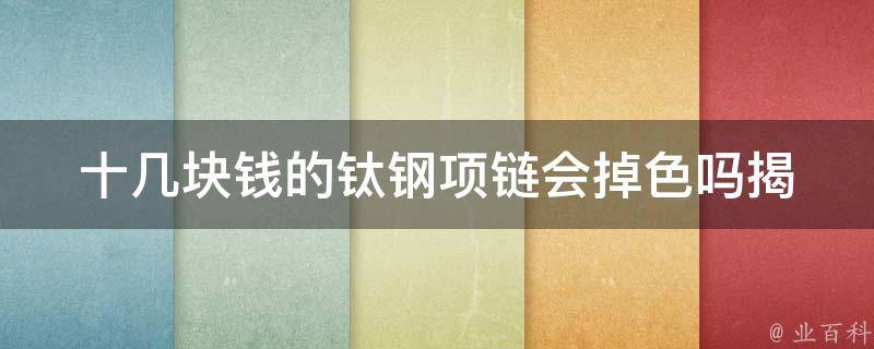 十几块钱的钛钢项链会掉色吗_揭秘钛钢项链的真相及其价格与质量的关系