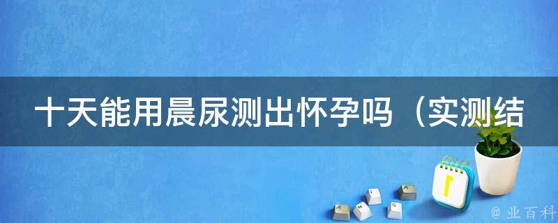 十天能用晨尿测出怀孕吗（实测结果揭示真相）