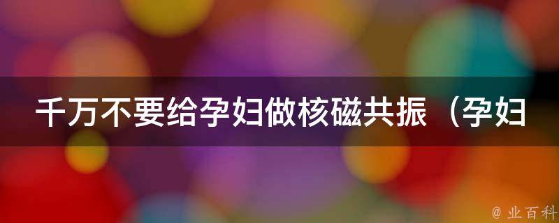 千万不要给孕妇做核磁共振（孕妇做核磁共振的危害和注意事项）