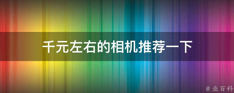 千元左右的相机推荐一下 