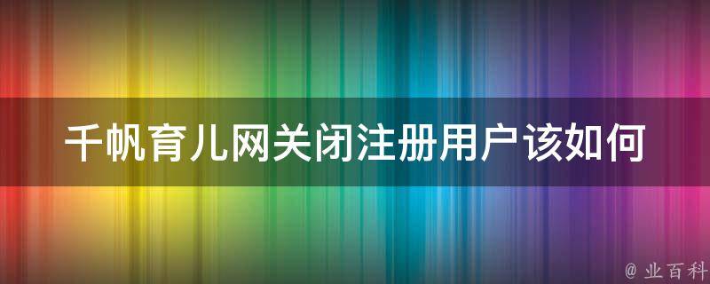 千帆育儿网关闭注册_用户该如何转移数据及寻找替代网站。