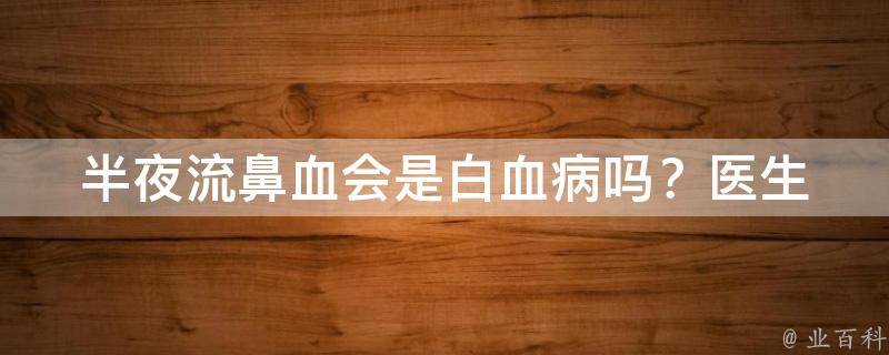 半夜流鼻血会是白血病吗？_医生揭秘真相和预防方法