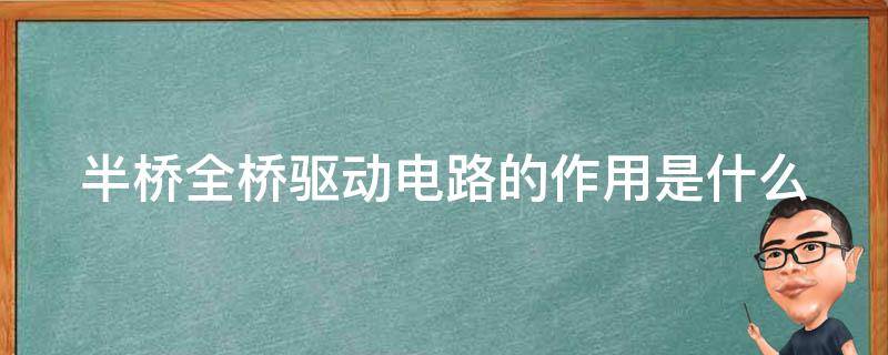 半桥全桥驱动电路的作用是什么 