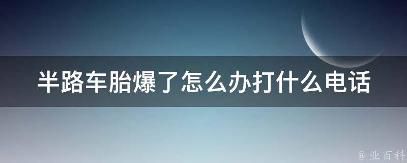 半路车胎爆了怎么办打什么电话(应急救援指南)