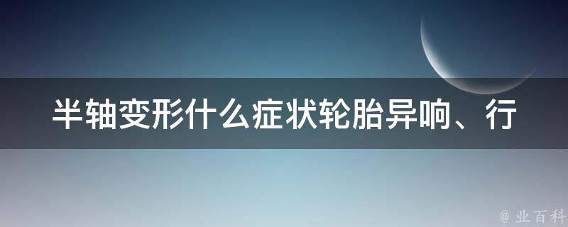 半轴变形什么症状_轮胎异响、行驶不稳等常见表现