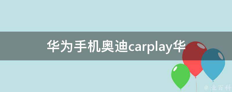 华为手机奥迪carplay_华为手机如何连接奥迪车载系统Carplay