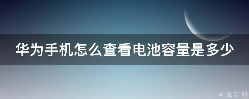 华为手机怎么查看电池容量是多少(详细教程+实用技巧)