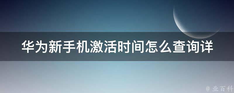 华为新手机激活时间怎么查询_详细步骤+常见问题解答