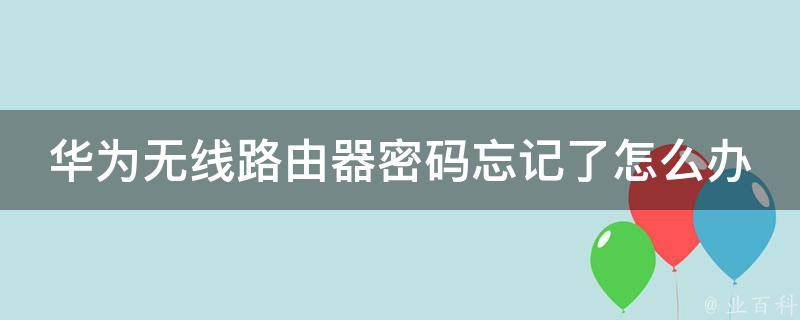 华为无线路由器**忘记了怎么办_快速找回**方法及常见问题解答。