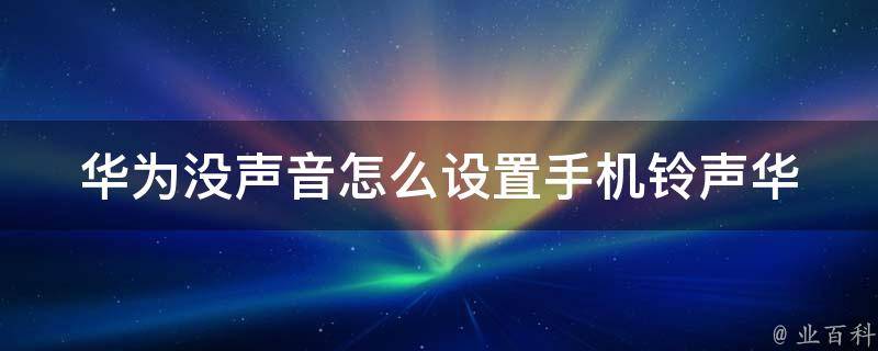 华为没声音怎么设置****_华为****无声解决方法