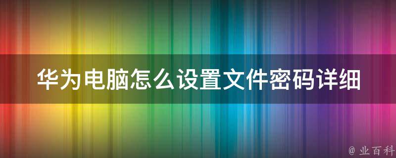 华为电脑怎么设置文件**_详细步骤教程+常见问题解答