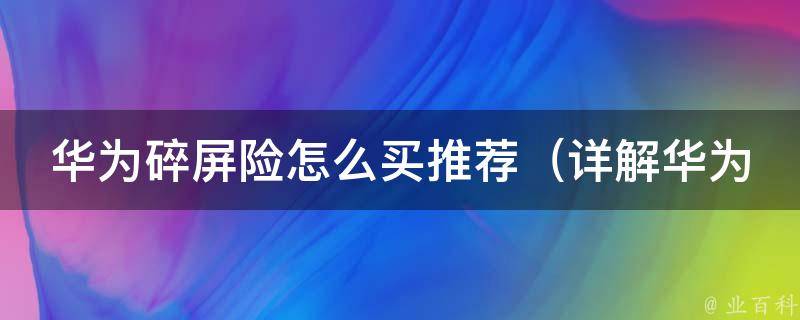 华为碎屏险怎么买推荐_详解华为手机碎屏险购买流程及推荐保险公司