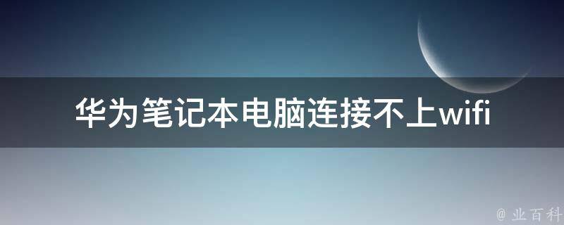 华为笔记本电脑连接不上wifi怎么办(解决方法大全，包括重置网络、更新驱动等)。