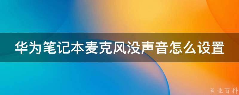 华为笔记本麦克风没声音怎么设置的_详细解决方案