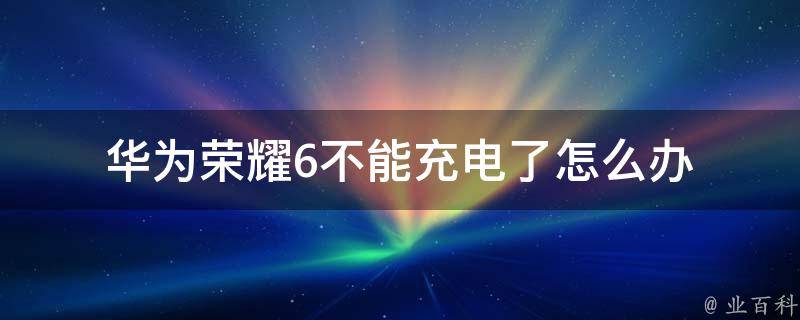 华为荣耀6不能充电了怎么办 