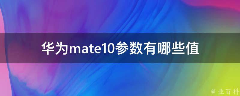 华为**te10参数_有哪些值得关注的亮点