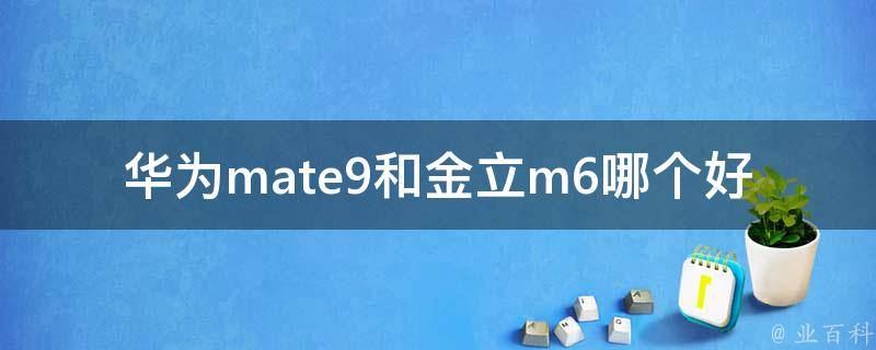 华为mate9和金立m6哪个好 