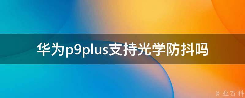 华为p9plus支持光学防抖吗 