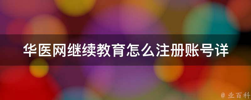 华医网继续教育怎么注册账号_详细步骤及常见问题解答