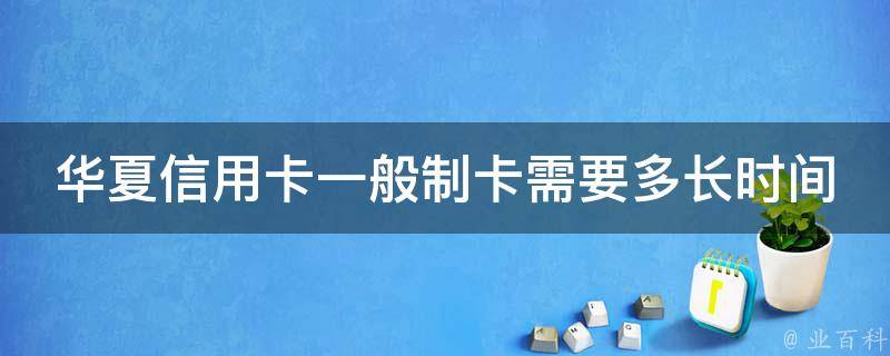 华夏信用卡一般制卡需要多长时间 