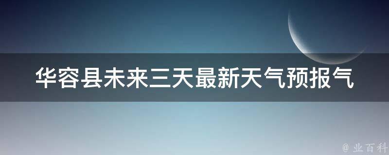 华容县未来三天最新天气预报_气温、雨量、风向风力等详细情况