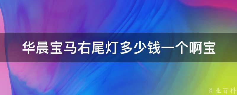 华晨宝马右尾灯多少钱一个啊(宝马尾灯**对比及安装教程)。