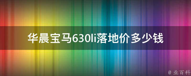 华晨宝马630li落地价多少钱啊_最新报价及优惠政策详解