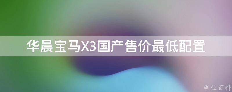 华晨宝马X3国产售价最低_配置全面对比，性价比最高推荐