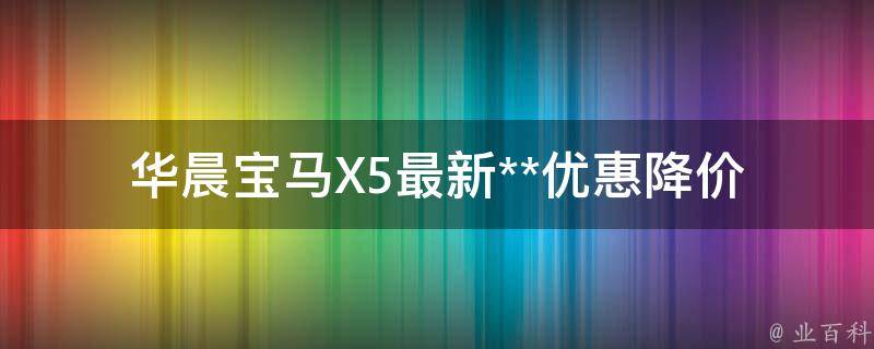 华晨宝马X5最新**优惠_降价促销活动、优惠政策、购车攻略一网打尽