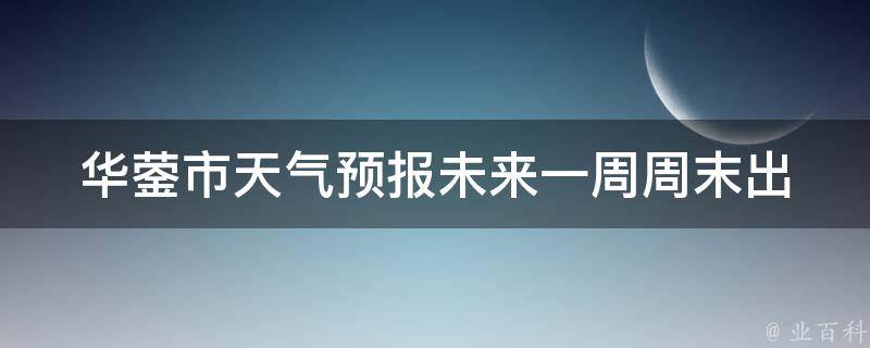 华蓥市天气预报未来一周_周末出行必看！华蓥市七天气温变化大揭秘