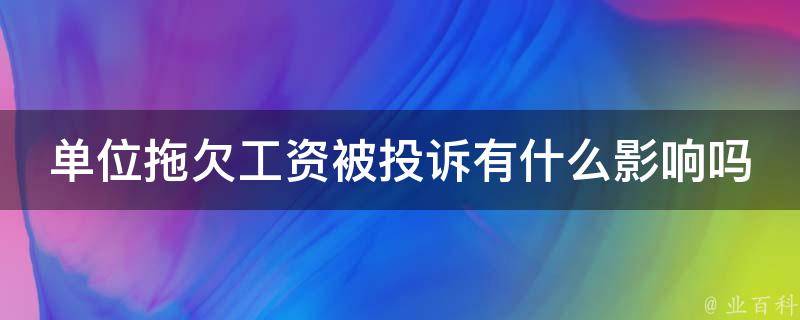 单位拖欠工资被投诉有什么影响吗_了解一下相关法律法规