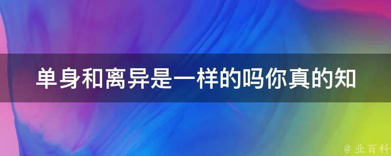 单身和离异是一样的吗_你真的知道吗？