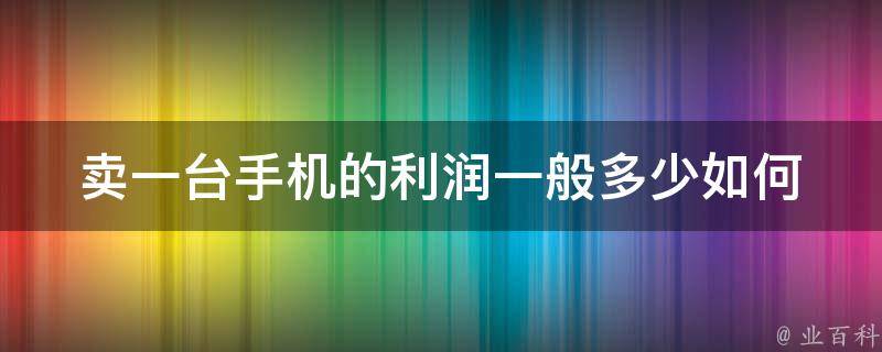 卖一台手机的利润一般多少_如何计算与提高利润