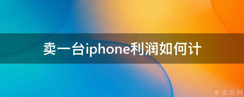 卖一台iphone利润(如何计算和提高)