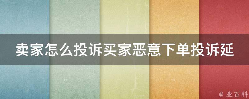 卖家怎么投诉买家恶意下单投诉延迟发货_详解投诉流程，避免恶意投诉影响销售。