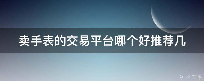 卖手表的交易平台哪个好(推荐几个值得信赖的平台)