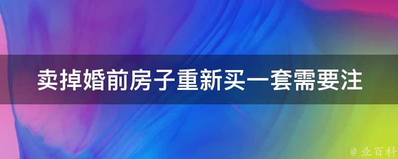 卖掉婚前房子重新买一套(需要注意哪些问题)