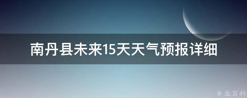 南丹县未来15天天气预报_详细天气预报及温度变化走势