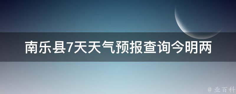 南乐县7天天气预报查询_今明两日降雨概率高达80%