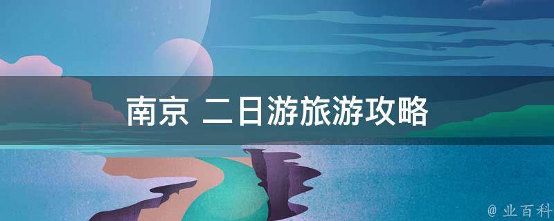 南京二日游旅游攻略（深度游览南京博物院、夫子庙、中山陵等景点）